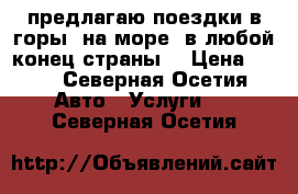 предлагаю поездки в горы, на море ,в любой конец страны  › Цена ­ 15 - Северная Осетия Авто » Услуги   . Северная Осетия